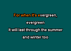 For when it's evergreen,

evergreen
It will last through the summer

and winter too
