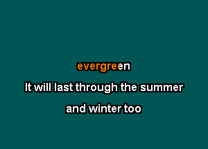 evergreen

It will last through the summer

and winter too