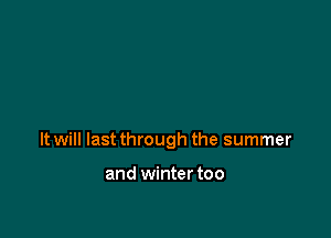 It will last through the summer

and winter too