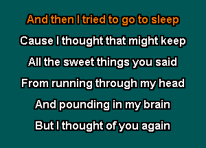 And then I tried to go to sleep
Cause I thought that might keep
All the sweet things you said
From running through my head
And pounding in my brain

But I thought of you again