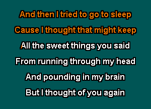 And then I tried to go to sleep
Cause I thought that might keep
All the sweet things you said
From running through my head
And pounding in my brain

But I thought of you again