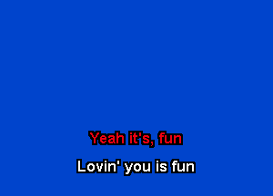 Yeah it's, fun

Lovin' you is fun