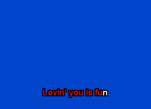 Lovin' you is fun