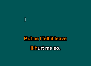 But as I felt it leave

it hurt me so.