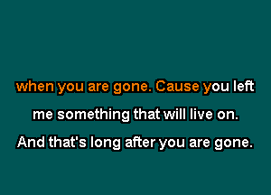 when you are gone. Cause you left

me something that will live on.

And that's long after you are gone.