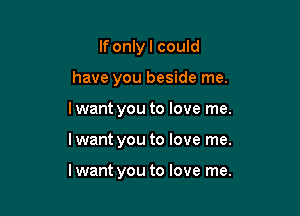 If only I could

have you beside me.

I want you to love me.
I want you to love me.

I want you to love me.