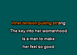 lnnertension pulling strong
The key into her womanhood

Is a man to make

herfeel so good