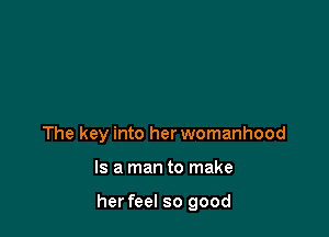 The key into her womanhood

Is a man to make

herfeel so good