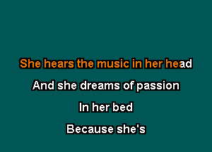 She hears the music in her head

And she dreams of passion
In her bed

Because she's