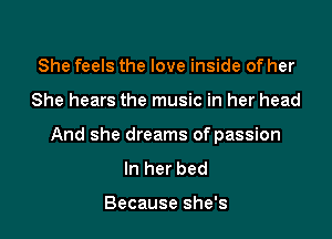 She feels the love inside of her

She hears the music in her head

And she dreams of passion
In her bed

Because she's