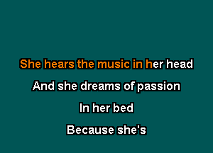 She hears the music in her head

And she dreams of passion
In her bed

Because she's