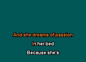 And she dreams of passion
In her bed

Because she's