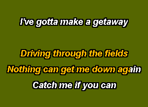I've gotta make a getaway

Driving through the fields
Nothing can get me down again

Catch me if you can