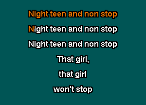Night teen and non stop

Night teen and non stop
Night teen and non stop
That girl,
that girl

won't stop