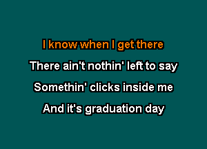 I know when I get there
There ain't nothin' left to say

Somethin' clicks inside me

And it's graduation day