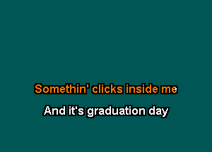 Somethin' clicks inside me

And it's graduation day