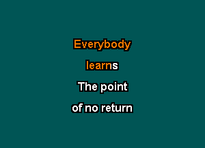 Everybody

learns
The point

of no return