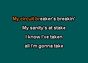 My circuit breaker's breakin'

My sanity's at stake
I know I've taken

all I'm gonna take