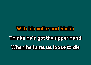 With his collar and his tie

Thinks he's got the upper hand

When he turns us loose to die