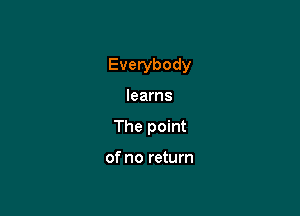 Everybody

learns
The point

of no return