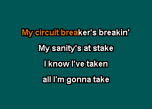 My circuit breaker's breakin'

My sanity's at stake
I know I've taken

all I'm gonna take