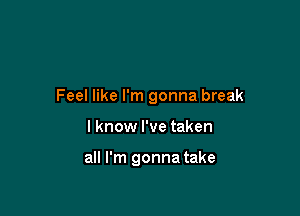 Feel like I'm gonna break

I know I've taken

all I'm gonna take