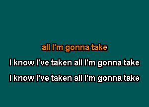 all I'm gonna take

I know I've taken all I'm gonna take

I know I've taken all I'm gonna take