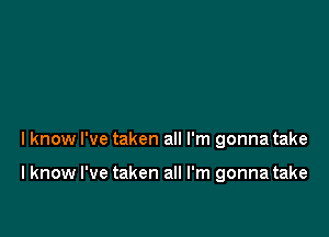 I know I've taken all I'm gonna take

I know I've taken all I'm gonna take