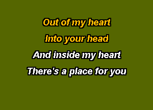 Out of my heart
Into your head

And inside my heart

There's a place for you