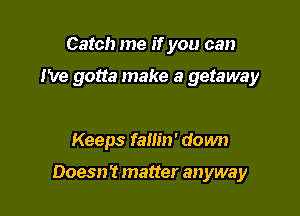 Catch me if you can

I've gotta make a getaway

Keeps fam'n' down

Doesn? matter anyway