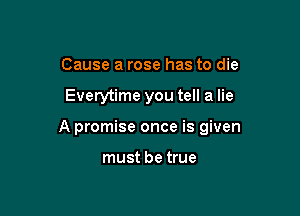 Cause a rose has to die

Everytime you tell a lie

A promise once is given

must be true