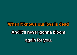 When it knows our love is dead

And it's never gonna bIoom

again for you.