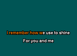 lremember how we use to shine

For you and me