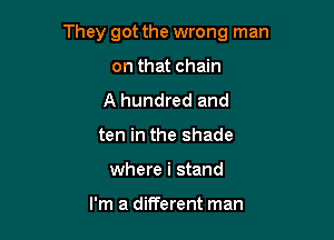 They got the wrong man

on that chain
A hundred and
ten in the shade

where i stand

I'm a different man
