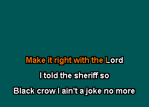 Make it right with the Lord
ltold the sheriff so

Black crowl ain't ajoke no more