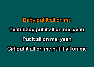 Baby put it all on me
Yeah baby put it all on me, yeah

Put it all on me, yeah

Girl put it all on me put it all on me