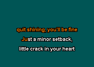 quit shining, you, be fine

Just a minor setback,

little crack in your heart