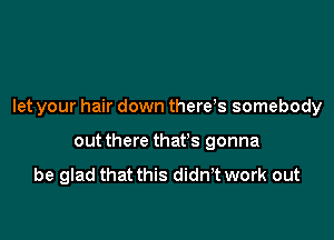 let your hair down there s somebody

out there that's gonna

be glad that this didn t work out