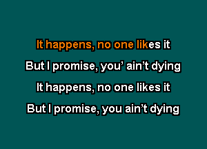 It happens, no one likes it
But I promise, you, ainnt dying

It happens, no one likes it

Butl promise. you ainnt dying