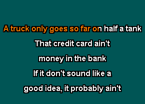 A truck only goes so far on half a tank
That credit card ain't
money in the bank

If it don't sound like a

good idea, it probably ain't