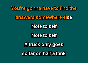 You're gonna have to fund the
answers somewhere else
Note to self

Note to self

A truck only goes

so far on half a tank