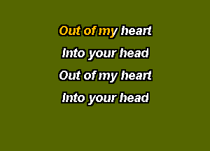 Out of my heart

Into your head

Out of my heart

Into your head