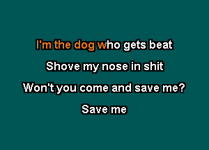 I'm the dog who gets beat

Shove my nose in shit

Won't you come and save me?

Save me
