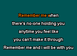 Remember me when
there's no-one holding you
anytime you feel like

you can't make it through

Remember me and i will be with you