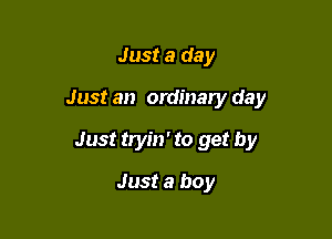 Just a day
Just an ordinary day

Just tryin' to get by

Just a boy