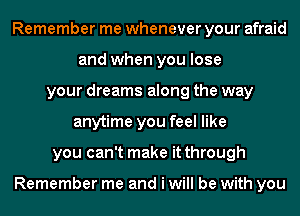 Remember me whenever your afraid
and when you lose
your dreams along the way
anytime you feel like
you can't make it through

Remember me and i will be with you