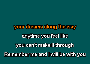 your dreams along the way
anytime you feel like

you can't make it through

Remember me and i will be with you