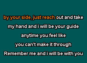 by your side, just reach out and take
my hand and i will be your guide
anytime you feel like
you can't make it through

Remember me and i will be with you