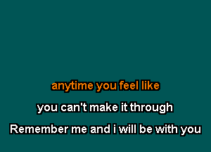 anytime you feel like

you can't make it through

Remember me and i will be with you