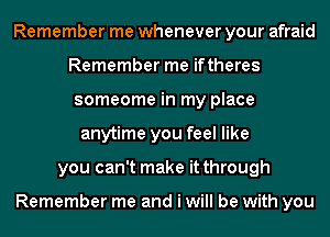 Remember me whenever your afraid
Remember me iftheres
someome in my place
anytime you feel like
you can't make it through

Remember me and i will be with you